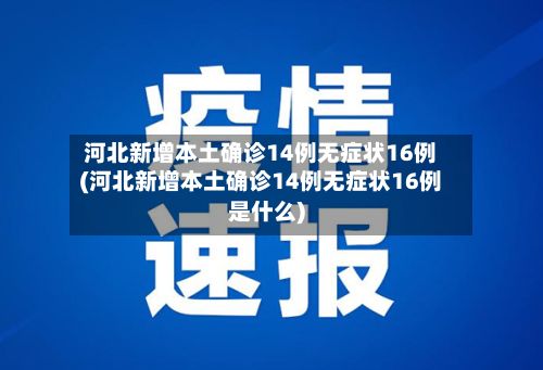 河北新增本土确诊14例无症状16例(河北新增本土确诊14例无症状16例是什么)