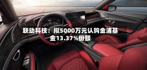 联动科技：拟5000万元认购金浦基金13.37%份额