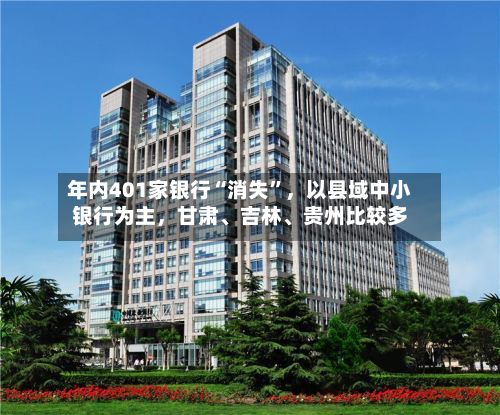 年内401家银行“消失	”，以县域中小银行为主，甘肃	、吉林、贵州比较多-第3张图片