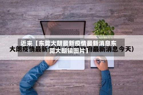 近来【东莞大朗最新疫情最新消息东莞大朗镇图片】