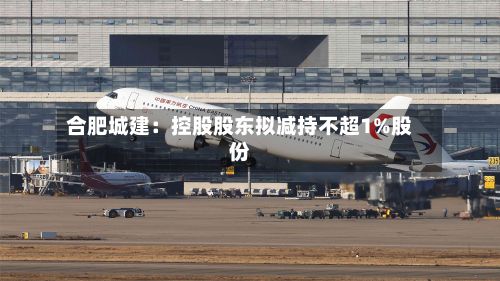 合肥城建：控股股东拟减持不超1%股份-第1张图片
