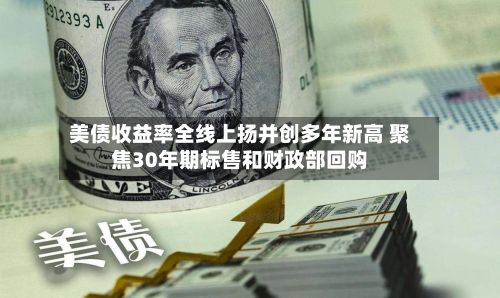美债收益率全线上扬并创多年新高 聚焦30年期标售和财政部回购