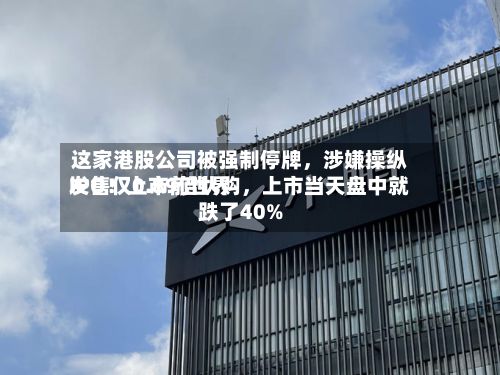 这家港股公司被强制停牌，涉嫌操纵IPO！上市前世界发售仅0.89倍认购，上市当天盘中就跌了40%