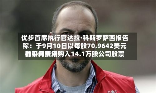 优步首席执行官达拉·科斯罗萨西报告称：于9月10日以每股70.9642美元的平均费用在公开市场购入14.1万股公司股票
