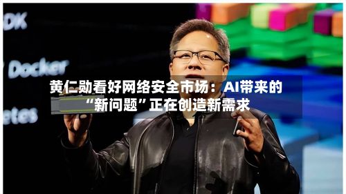 黄仁勋看好网络安全市场：AI带来的“新问题	”正在创造新需求-第3张图片