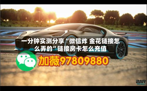 一分钟实测分享“微信炸 金花链接怎么弄的”链接房卡怎么充值-第2张图片