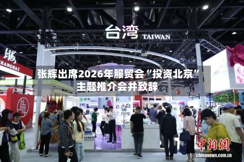 张辉出席2026年服贸会“投资北京	”主题推介会并致辞-第2张图片