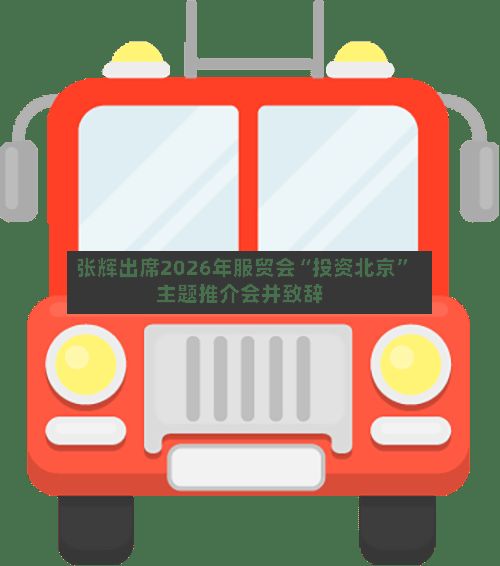 张辉出席2026年服贸会“投资北京	”主题推介会并致辞-第3张图片