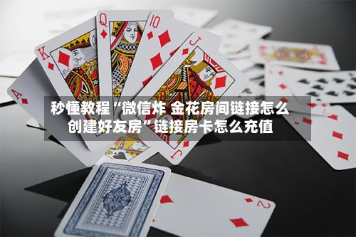 秒懂教程“微信炸 金花房间链接怎么创建好友房”链接房卡怎么充值-第2张图片