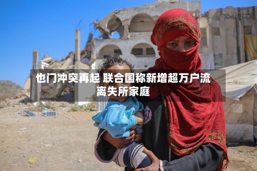 也门冲突再起 联合国称新增超万户流离失所家庭