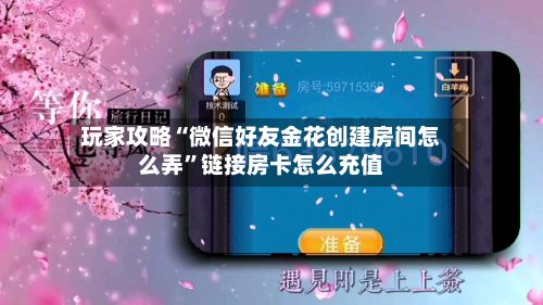 玩家攻略“微信好友金花创建房间怎么弄”链接房卡怎么充值-第2张图片