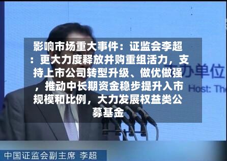 影响市场重大事件：证监会李超：更大力度释放并购重组活力，支持上市公司转型升级、做优做强，推动中长期资金稳步提升入市规模和比例，大力发展权益类公募基金