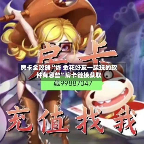 房卡全攻略“炸 金花好友一起玩的软件有哪些	”房卡链接获取-第3张图片