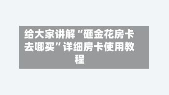给大家讲解“砸金花房卡去哪买”详细房卡使用教程
