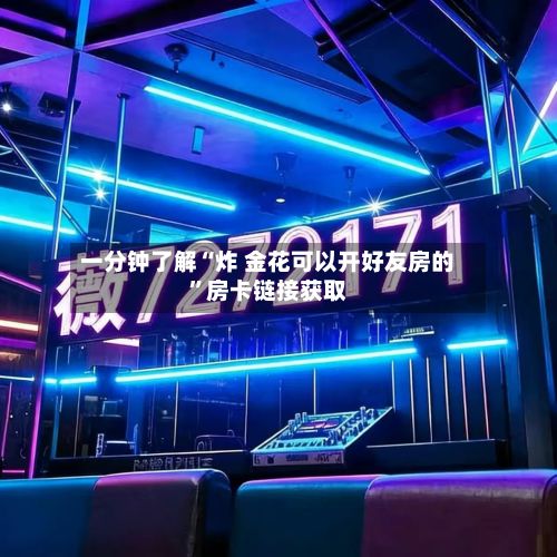 一分钟了解“炸 金花可以开好友房的”房卡链接获取-第3张图片