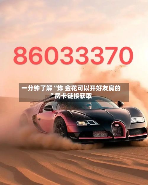 一分钟了解“炸 金花可以开好友房的”房卡链接获取-第2张图片