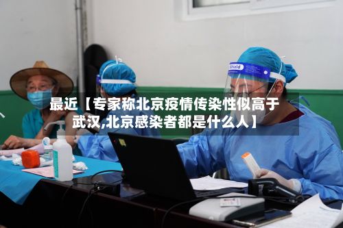 最近【专家称北京疫情传染性似高于武汉,北京感染者都是什么人】-第2张图片