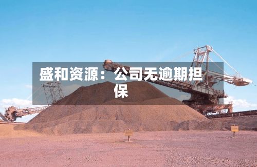 盛和资源：公司无逾期担保-第1张图片