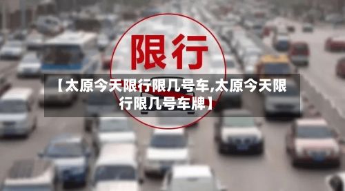 【太原今天限行限几号车,太原今天限行限几号车牌】