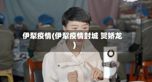 伊犁疫情(伊犁疫情封城 贺娇龙)-第3张图片
