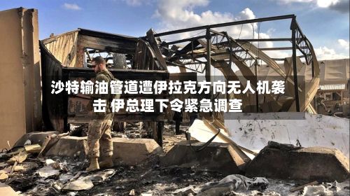 沙特输油管道遭伊拉克方向无人机袭击 伊总理下令紧急调查-第1张图片