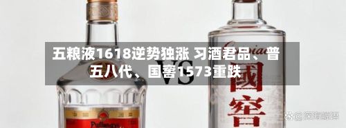 五粮液1618逆势独涨 习酒君品、普五八代、国窖1573重跌