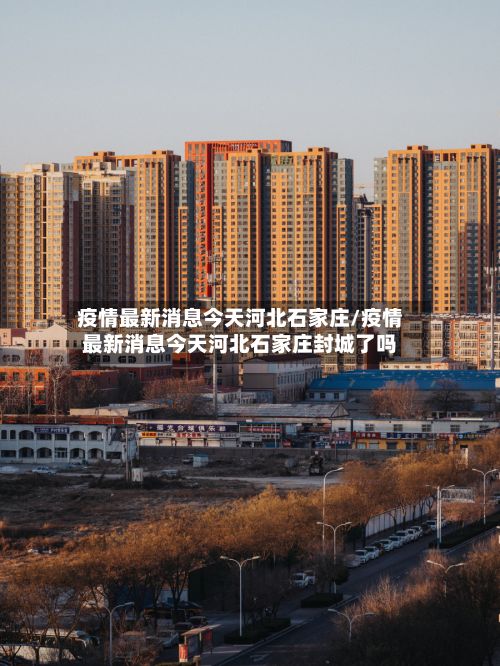 疫情最新消息今天河北石家庄/疫情最新消息今天河北石家庄封城了吗