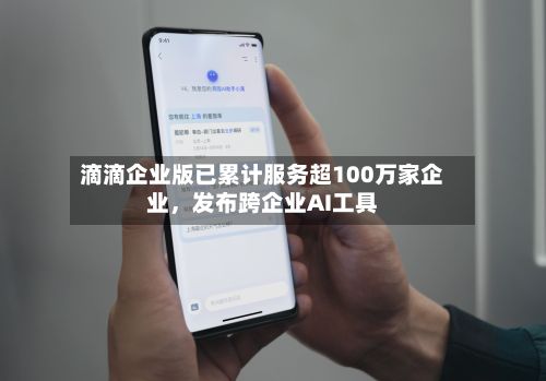 滴滴企业版已累计服务超100万家企业，发布跨企业AI工具