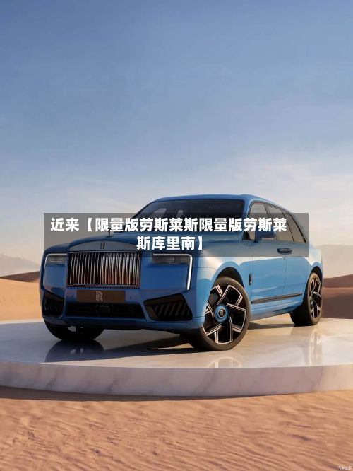 近来【限量版劳斯莱斯限量版劳斯莱斯库里南】