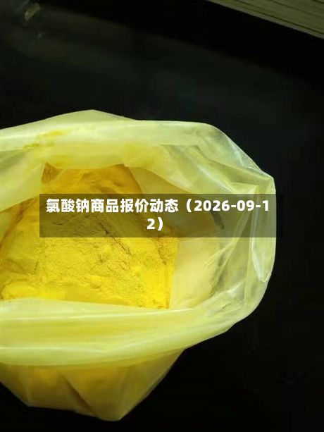 氯酸钠商品报价动态（2026-09-12）-第3张图片