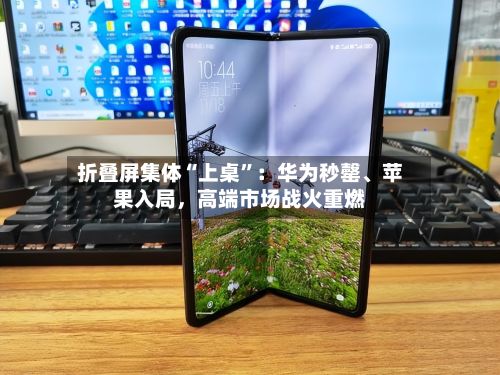 折叠屏集体“上桌	”：华为秒罄	、苹果入局，高端市场战火重燃-第2张图片