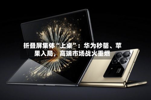 折叠屏集体“上桌”：华为秒罄、苹果入局，高端市场战火重燃
