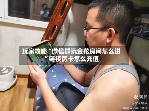 玩家攻略“微信群玩金花房间怎么进”链接房卡怎么充值