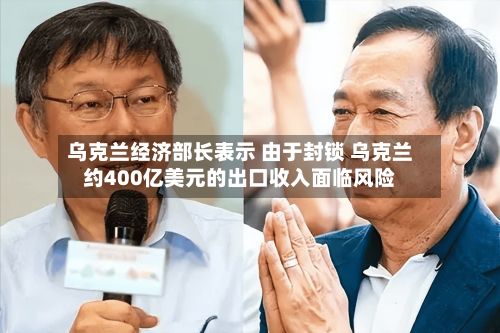 乌克兰经济部长表示 由于封锁 乌克兰约400亿美元的出口收入面临风险-第2张图片