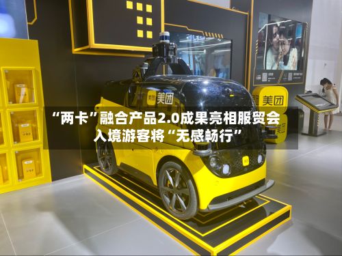 “两卡”融合产品2.0成果亮相服贸会 入境游客将“无感畅行	”-第3张图片