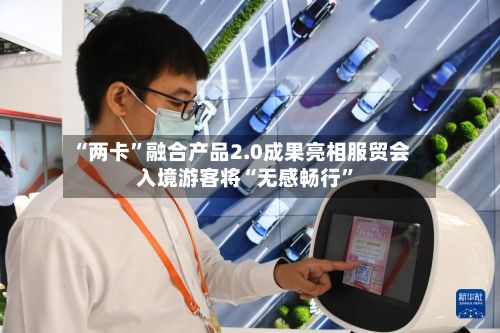 “两卡	”融合产品2.0成果亮相服贸会 入境游客将“无感畅行”-第2张图片