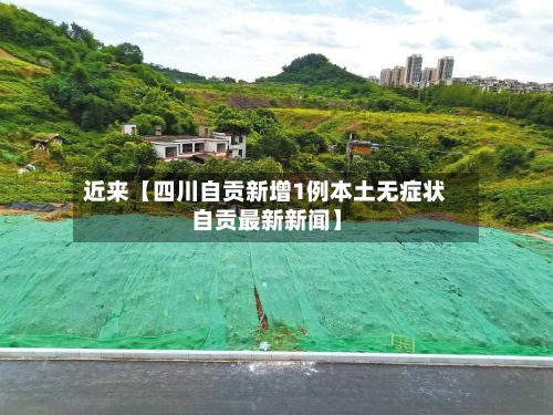 近来【四川自贡新增1例本土无症状自贡最新新闻】-第2张图片