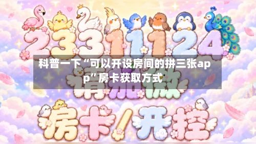科普一下“可以开设房间的拼三张app”房卡获取方式-第2张图片
