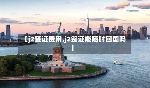 【j2签证费用,j2签证能随时回国吗】-第2张图片