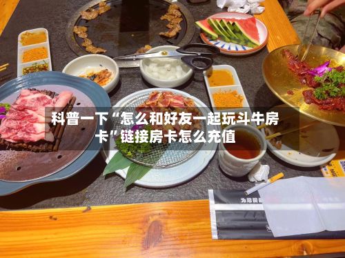 科普一下“怎么和好友一起玩斗牛房卡”链接房卡怎么充值-第2张图片