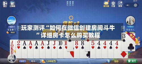 玩家测评“如何在微信创建房间斗牛”详细房卡怎么购买教程