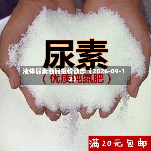 液体尿素商品报价动态（2026-09-12）-第2张图片