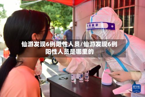 仙游发现6例阳性人员/仙游发现6例阳性人员是哪里的-第2张图片