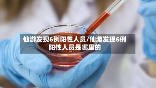 仙游发现6例阳性人员/仙游发现6例阳性人员是哪里的-第3张图片