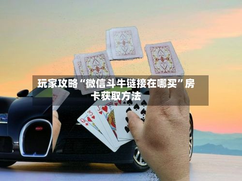 玩家攻略“微信斗牛链接在哪买”房卡获取方法