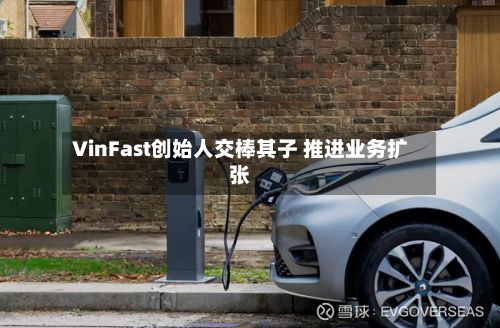 VinFast创始人交棒其子 推进业务扩张