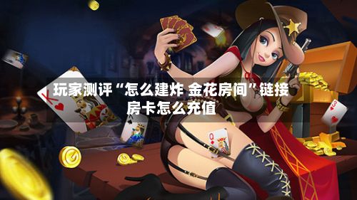 玩家测评“怎么建炸 金花房间”链接房卡怎么充值-第2张图片