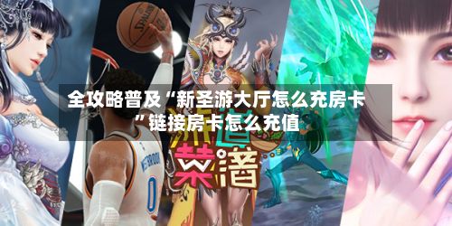 全攻略普及“新圣游大厅怎么充房卡”链接房卡怎么充值