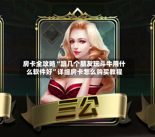 房卡全攻略“跟几个朋友玩斗牛用什么软件好”详细房卡怎么购买教程-第2张图片