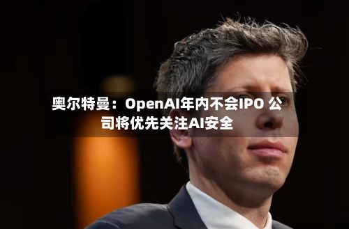 奥尔特曼:OpenAI年内不会IPO 公司将优先关注AI安全
